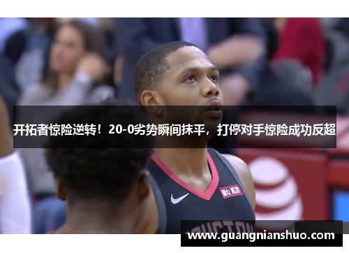 开拓者惊险逆转！20-0劣势瞬间抹平，打停对手惊险成功反超